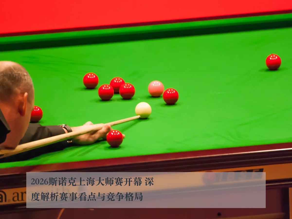 2026斯诺克上海大师赛开幕 深度解析赛事看点与竞争格局